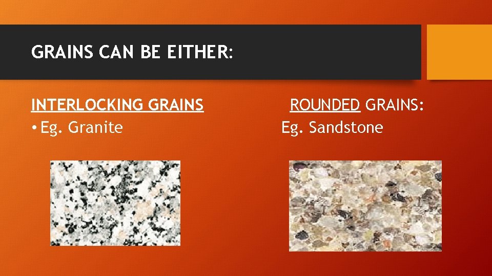 GRAINS CAN BE EITHER: INTERLOCKING GRAINS • Eg. Granite ROUNDED GRAINS: Eg. Sandstone 