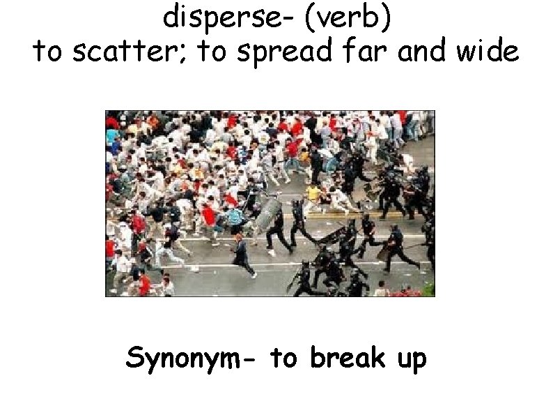disperse- (verb) to scatter; to spread far and wide Synonym- to break up 