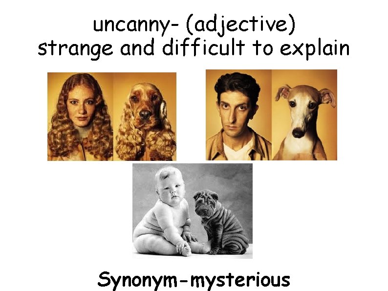 uncanny- (adjective) strange and difficult to explain Synonym-mysterious 