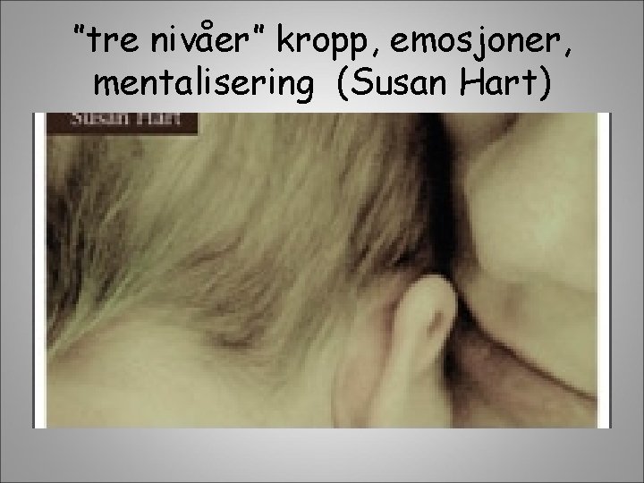 ”tre nivåer” kropp, emosjoner, mentalisering (Susan Hart) 