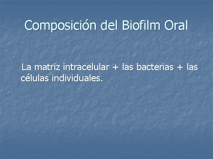 Composición del Biofilm Oral La matriz intracelular + las bacterias + las células individuales.
