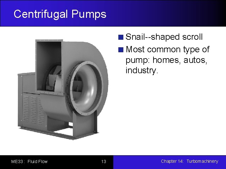 Centrifugal Pumps Snail--shaped scroll Most common type of pump: homes, autos, industry. ME 33