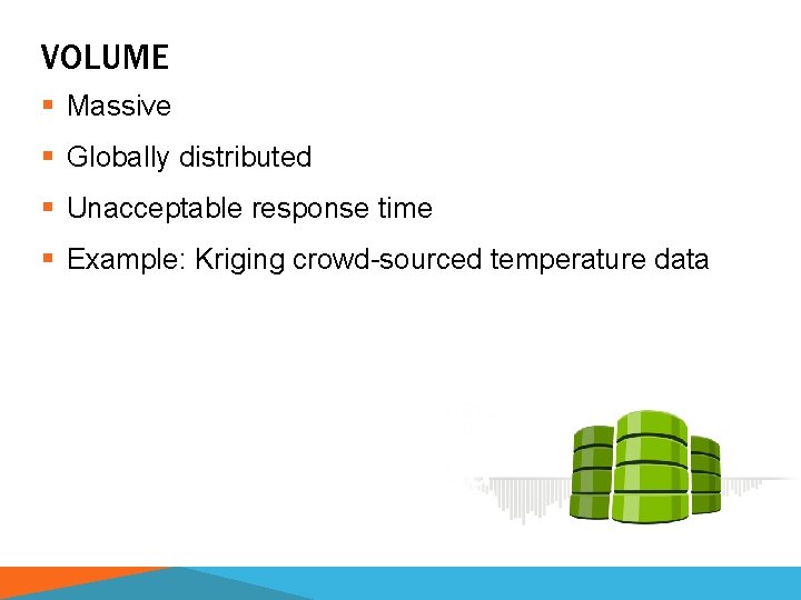 VOLUME § Massive § Globally distributed § Unacceptable response time § Example: Kriging crowd-sourced