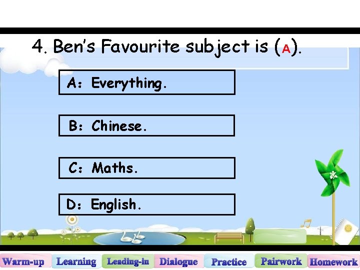 4. Ben’s Favourite subject is ( A). A：Everything. B：Chinese. C：Maths. D：English. Warm-up Learning Leading-in