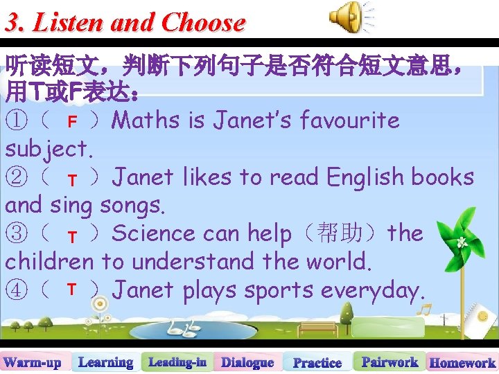 3. Listen and Choose 听读短文，判断下列句子是否符合短文意思， 用T或F表达： ①（ F ）Maths is Janet’s favourite subject. ②（