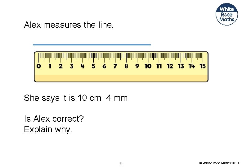 Alex measures the line. She says it is 10 cm 4 mm Is Alex
