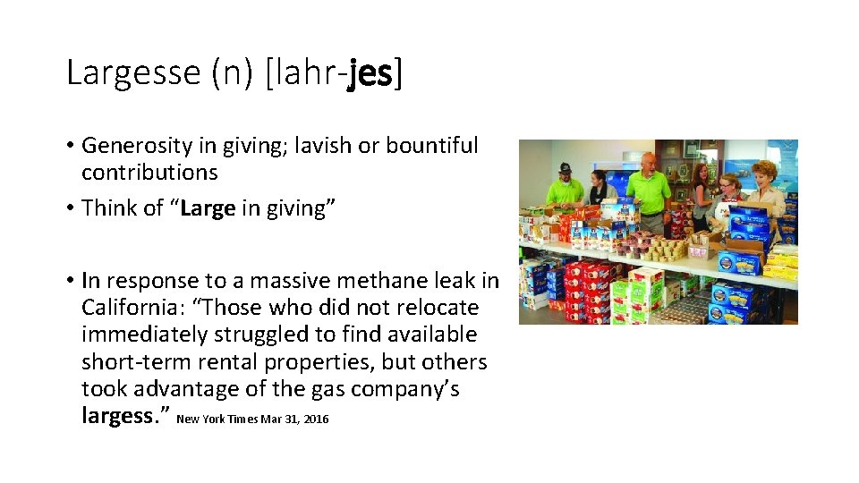Largesse (n) [lahr-jes] • Generosity in giving; lavish or bountiful contributions • Think of