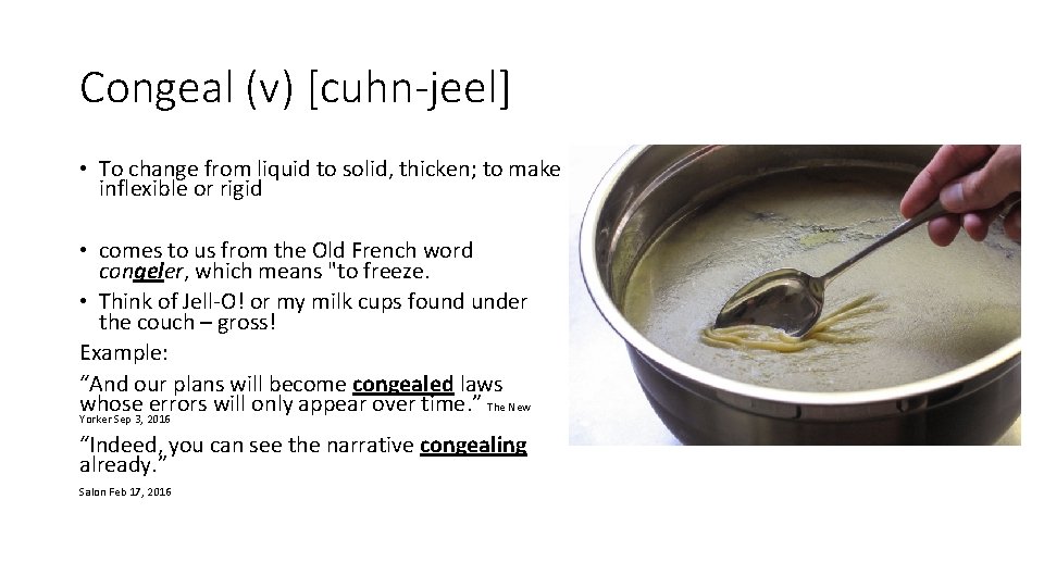 Congeal (v) [cuhn-jeel] • To change from liquid to solid, thicken; to make inflexible