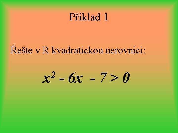 Příklad 1 Řešte v R kvadratickou nerovnici: 2 x - 6 x - 7