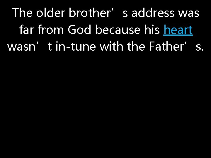 The older brother’s address was far from God because his heart wasn’t in-tune with