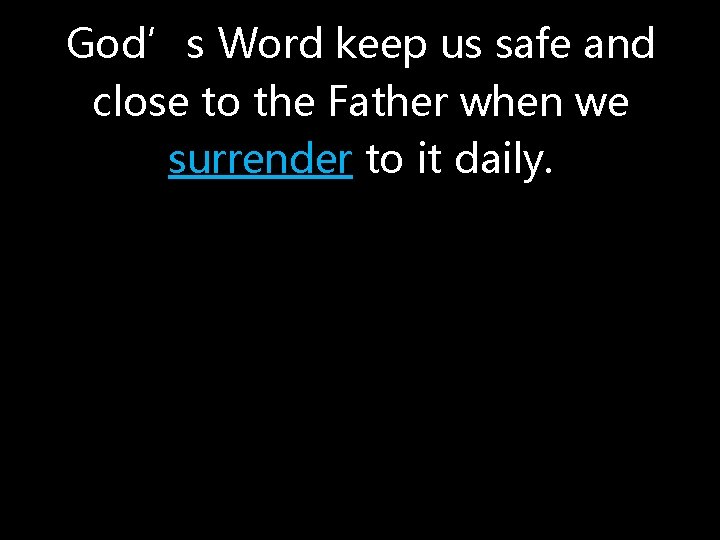 God’s Word keep us safe and close to the Father when we surrender to