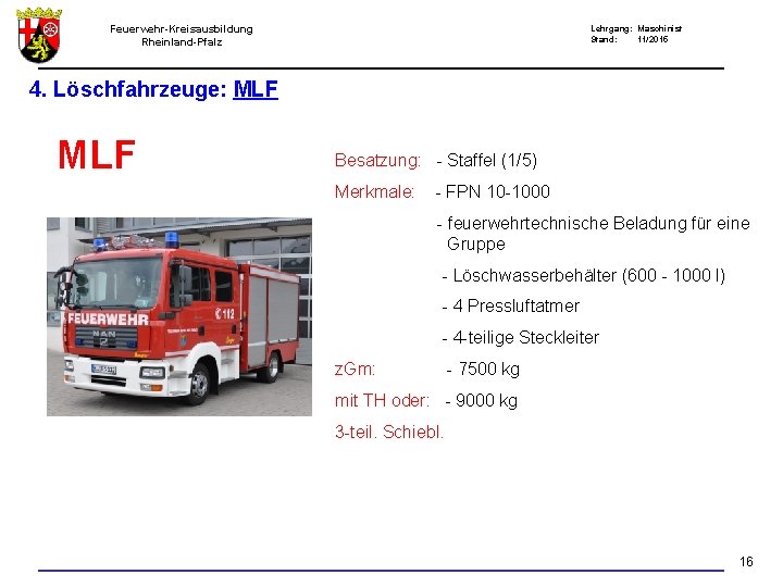 Feuerwehr-Kreisausbildung Rheinland-Pfalz Lehrgang: Maschinist Stand: 11/2015 4. Löschfahrzeuge: MLF Besatzung: - Staffel (1/5) Merkmale: