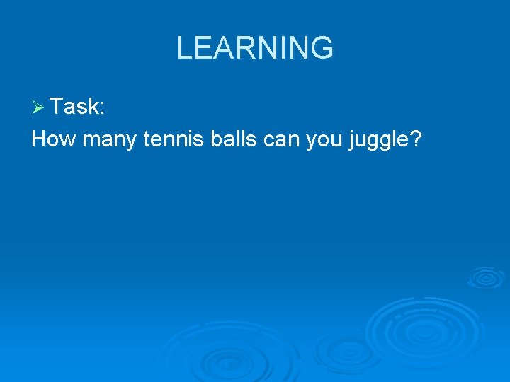 LEARNING Ø Task: How many tennis balls can you juggle? 