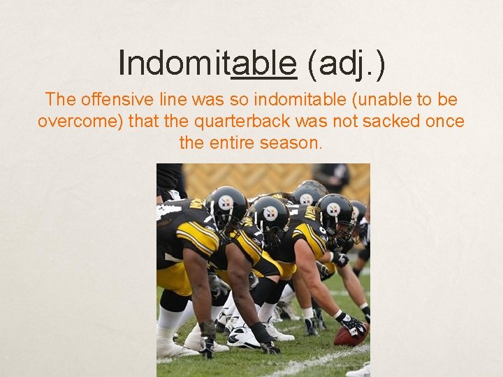 Indomitable (adj. ) The offensive line was so indomitable (unable to be overcome) that