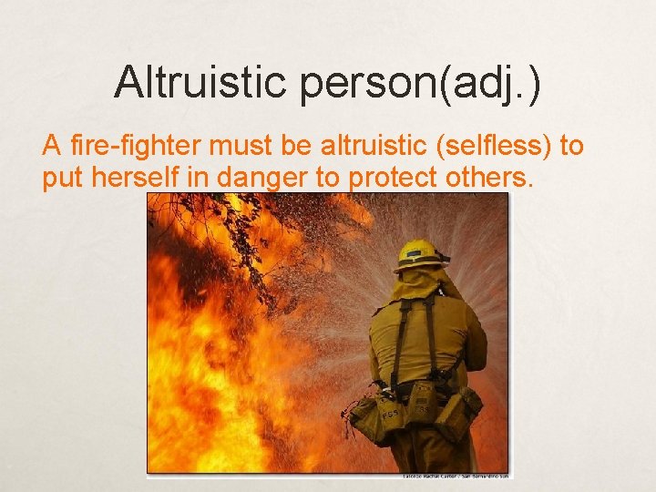 Altruistic person(adj. ) A fire-fighter must be altruistic (selfless) to put herself in danger