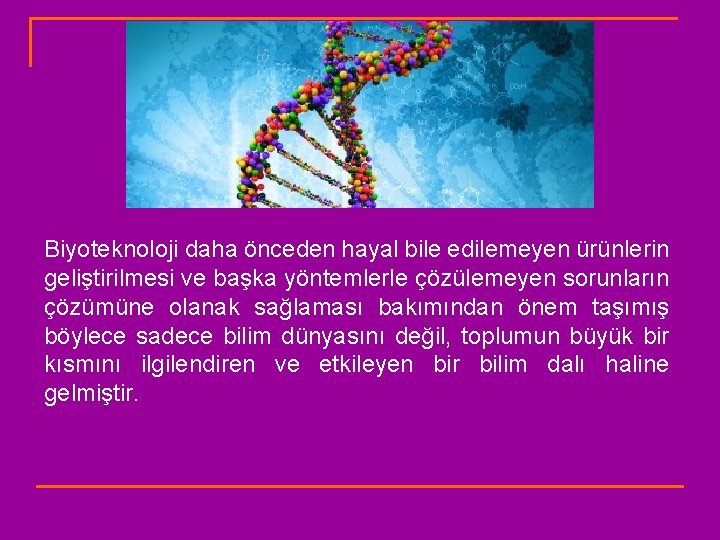 Biyoteknoloji daha önceden hayal bile edilemeyen ürünlerin geliştirilmesi ve başka yöntemlerle çözülemeyen sorunların çözümüne