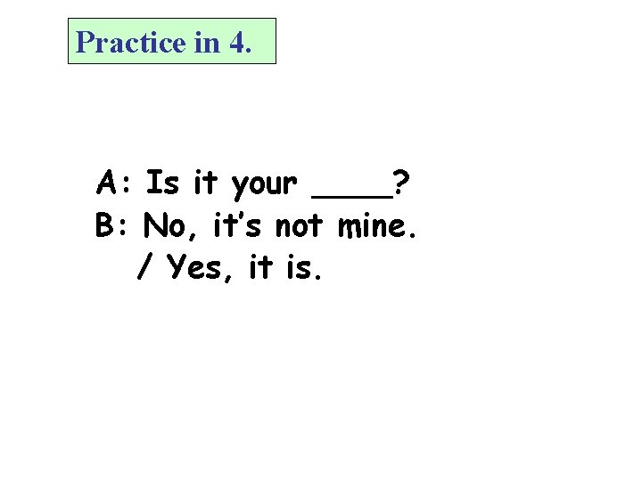 Practice in 4. A: Is it your ____? B: No, it’s not mine. /