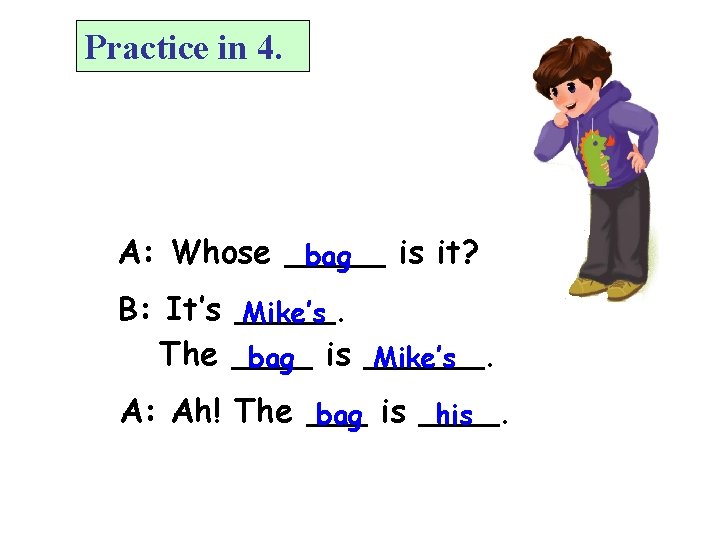 Practice in 4. A: Whose _____ is it? bag B: It’s _____. Mike’s The