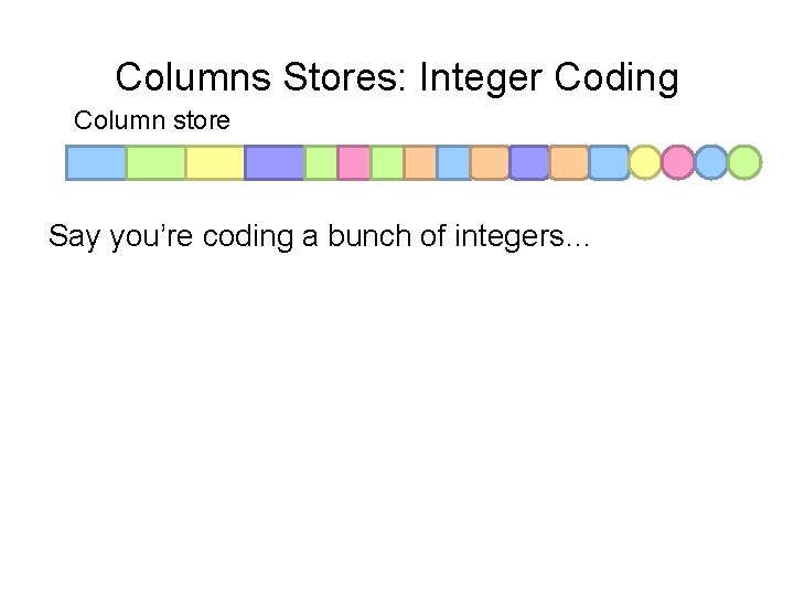 Columns Stores: Integer Coding Column store Say you’re coding a bunch of integers… 