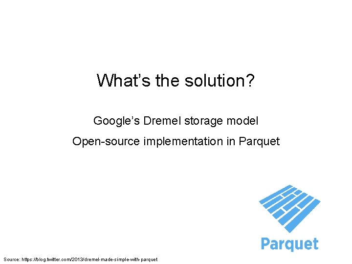 What’s the solution? Google’s Dremel storage model Open-source implementation in Parquet Source: https: //blog.