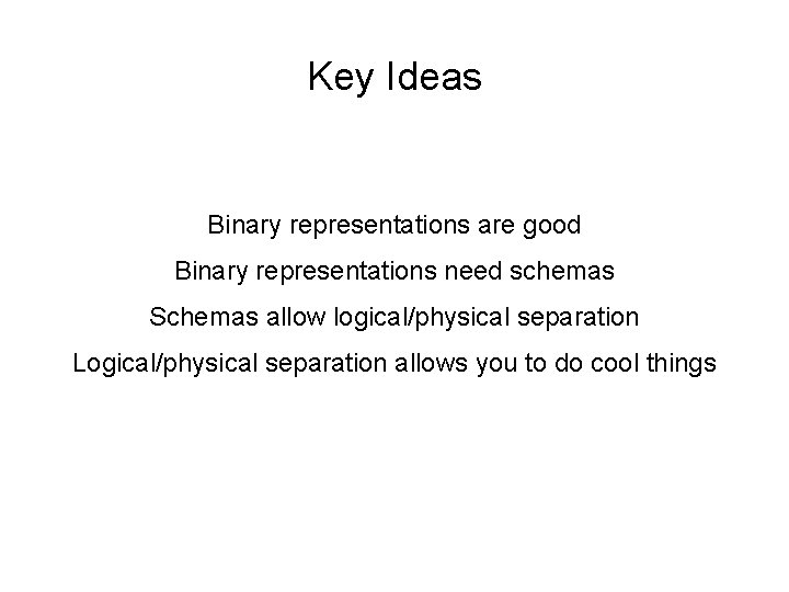 Key Ideas Binary representations are good Binary representations need schemas Schemas allow logical/physical separation