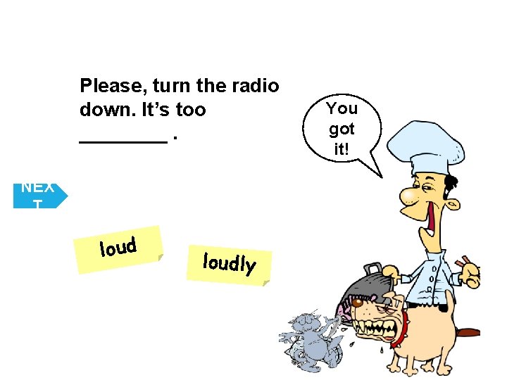 Please, turn the radio down. It’s too ____. NEX T loudly You got it!