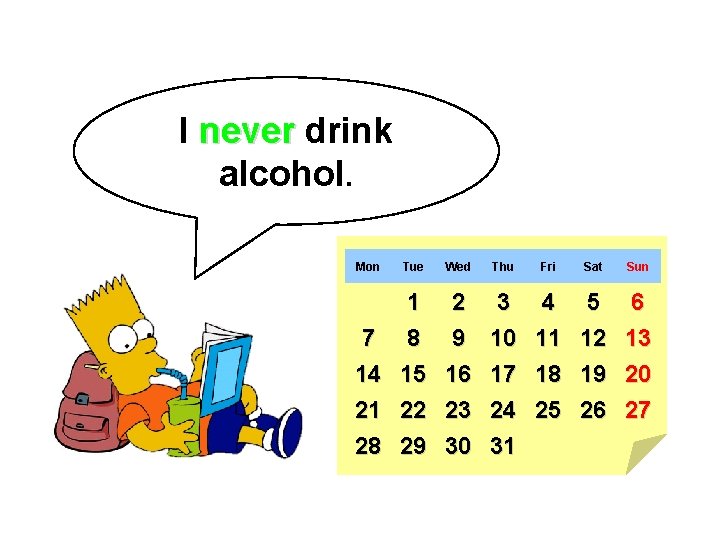 I never drink alcohol. Mon Tue Wed Thu Fri Sat Sun 7 14 21