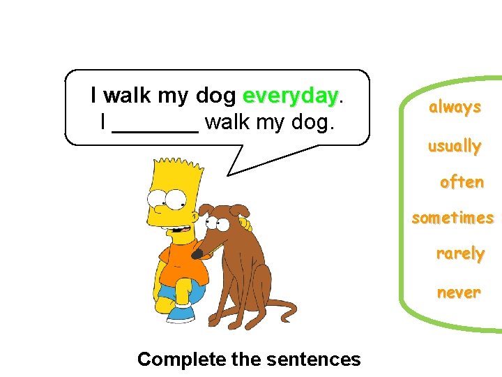 I walk my dog everyday. I _______ walk my dog. always usually often sometimes