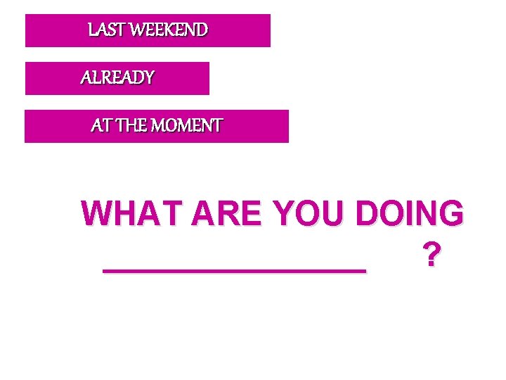 LAST WEEKEND ALREADY AT THE MOMENT WHAT ARE YOU DOING _______ ? 