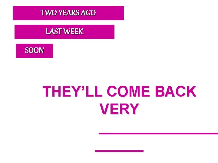 TWO YEARS AGO LAST WEEK SOON THEY’LL COME BACK VERY ________ 