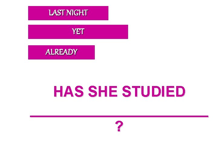 LAST NIGHT YET ALREADY HAS SHE STUDIED ___________ ? 