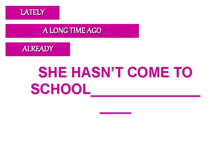 LATELY A LONG TIME AGO ALREADY SHE HASN’T COME TO SCHOOL_______ 