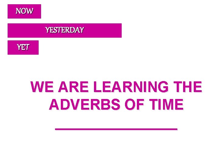 NOW YESTERDAY YET WE ARE LEARNING THE ADVERBS OF TIME ________ 