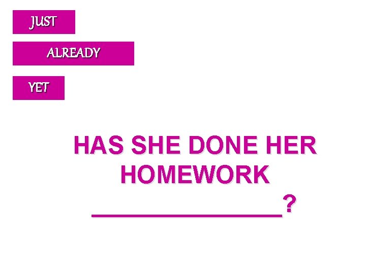 JUST ALREADY YET HAS SHE DONE HER HOMEWORK _______? 