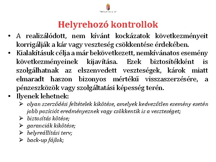 Helyrehozó kontrollok • A realizálódott, nem kívánt kockázatok következményeit korrigálják a kár vagy veszteség Helyrehozó kontrollok • A realizálódott, nem kívánt kockázatok következményeit korrigálják a kár vagy veszteség