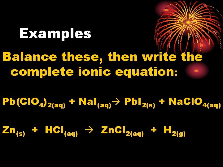 Examples Balance these, then write the complete ionic equation: Pb(Cl. O 4)2(aq) + Na.