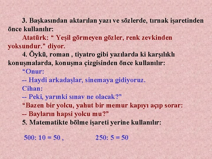 3. Başkasından aktarılan yazı ve sözlerde, tırnak işaretinden önce kullanılır: Atatürk: “ Yeşil görmeyen