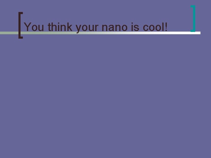 You think your nano is cool! 