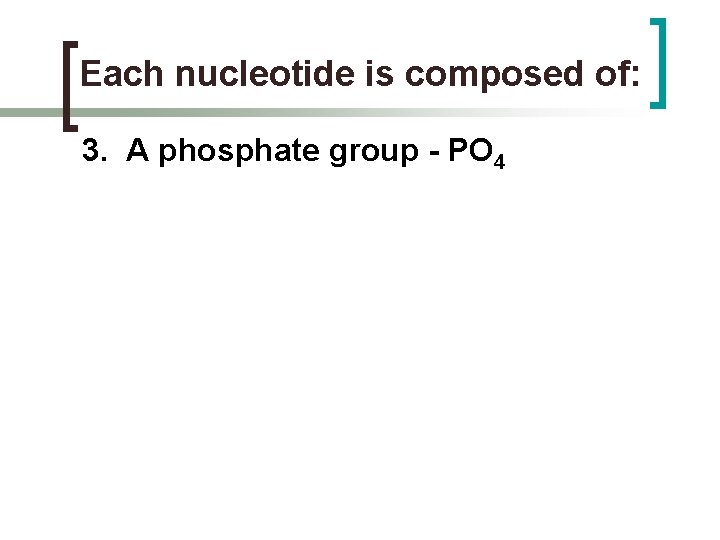 Each nucleotide is composed of: 3. A phosphate group - PO 4 