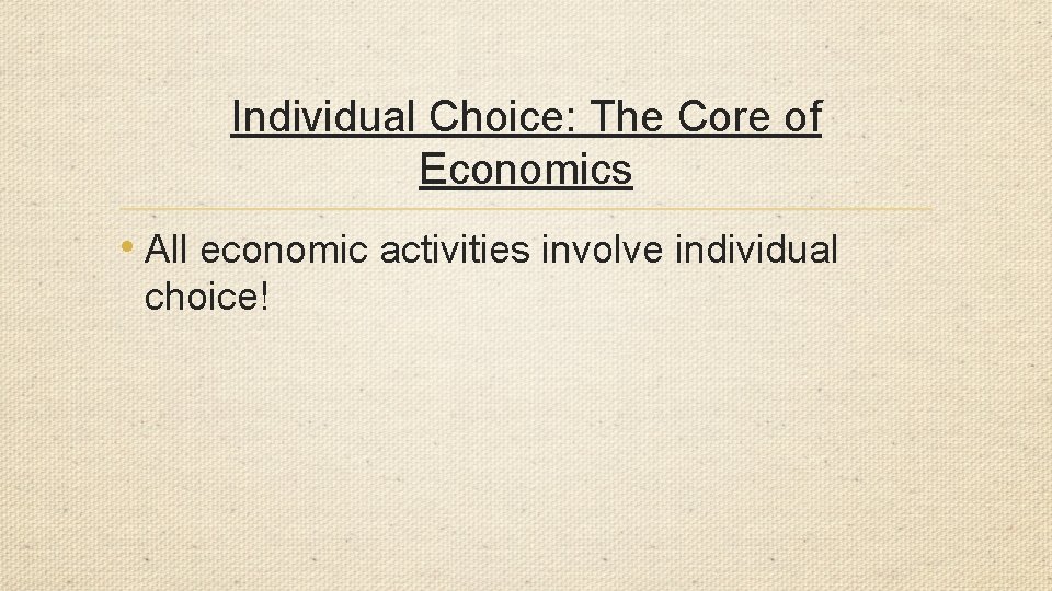 Individual Choice: The Core of Economics • All economic activities involve individual choice! 