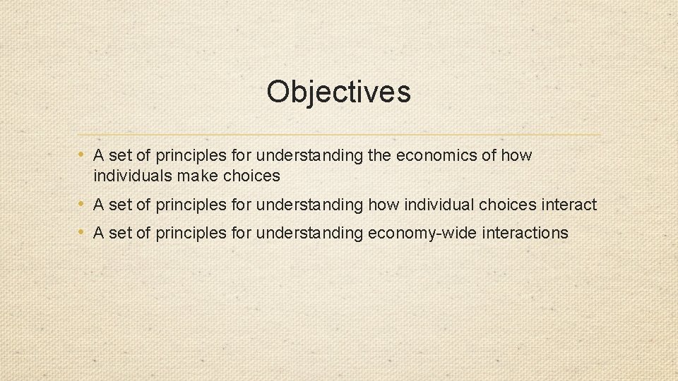 Objectives • A set of principles for understanding the economics of how individuals make
