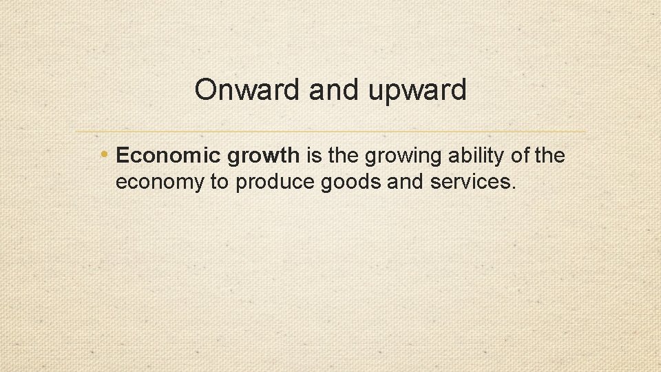 Onward and upward • Economic growth is the growing ability of the economy to