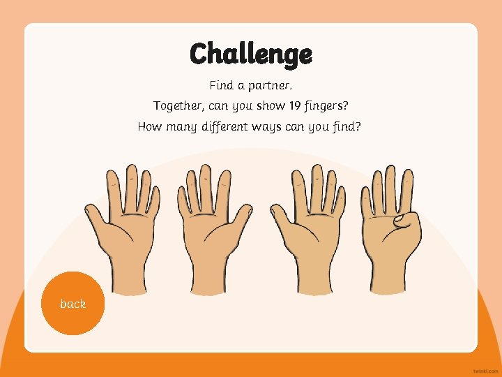 Challenge Find a partner. Together, can you show 19 fingers? How many different ways