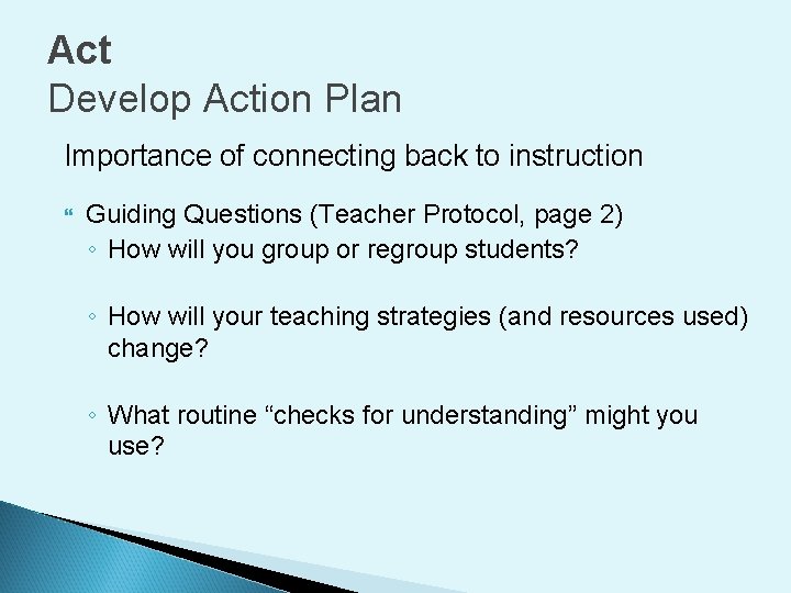Act Develop Action Plan Importance of connecting back to instruction Guiding Questions (Teacher Protocol,
