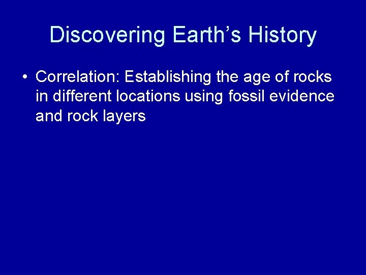 Discovering Earth’s History • Correlation: Establishing the age of rocks in different locations using