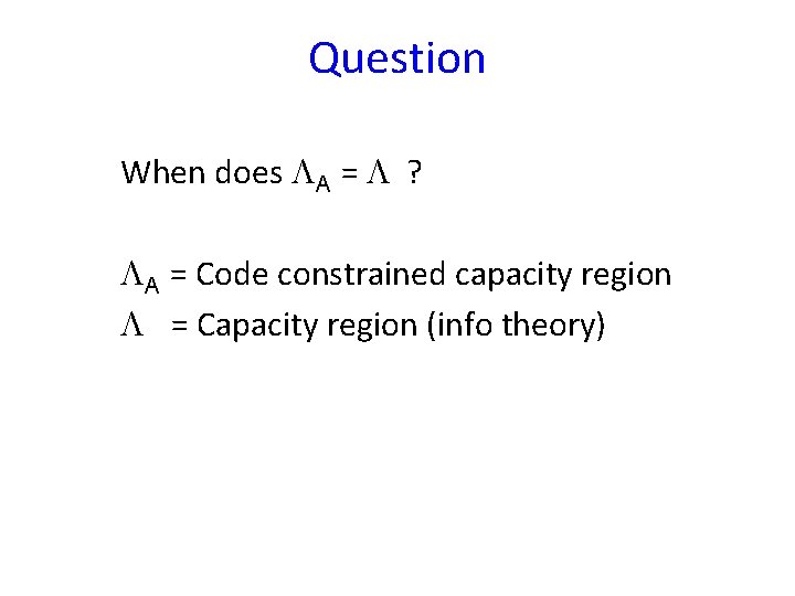 Question When does LA = L ? LA = Code constrained capacity region L Question When does LA = L ? LA = Code constrained capacity region L