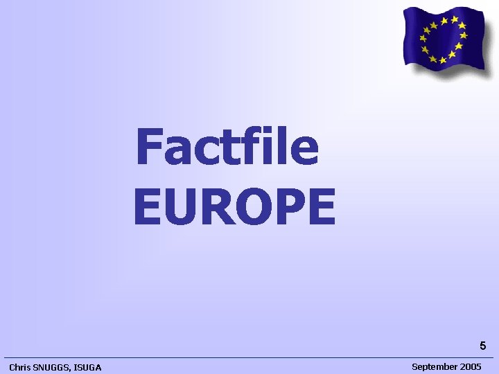 Factfile EUROPE 5 Chris SNUGGS, ISUGA September 2005  Factfile EUROPE 5 Chris SNUGGS, ISUGA September 2005