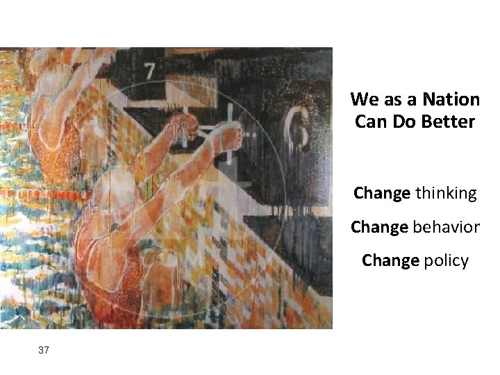 We as a Nation Can Do Better Change thinking Change behavior Change policy 37
