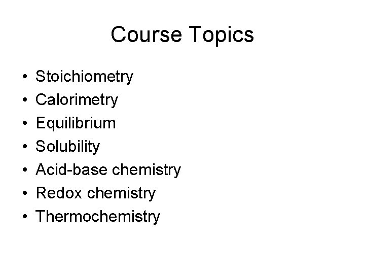 Course Topics • • Stoichiometry Calorimetry Equilibrium Solubility Acid-base chemistry Redox chemistry Thermochemistry 