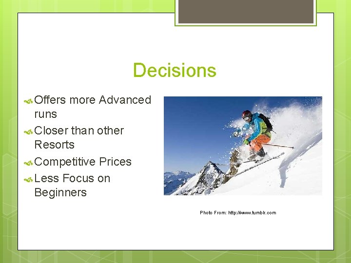 Decisions Offers more Advanced runs Closer than other Resorts Competitive Prices Less Focus on